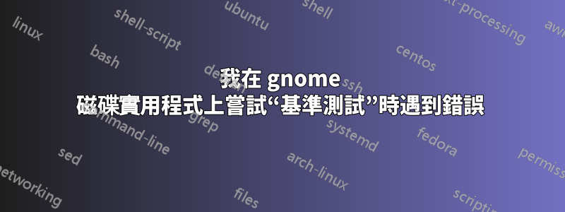 我在 gnome 磁碟實用程式上嘗試“基準測試”時遇到錯誤