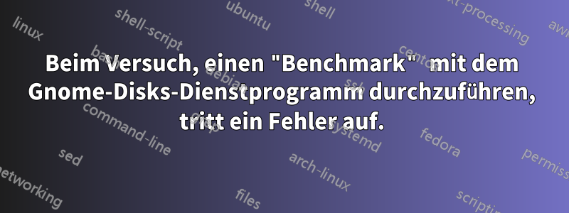 Beim Versuch, einen "Benchmark" mit dem Gnome-Disks-Dienstprogramm durchzuführen, tritt ein Fehler auf.