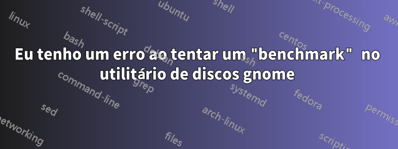 Eu tenho um erro ao tentar um "benchmark" no utilitário de discos gnome