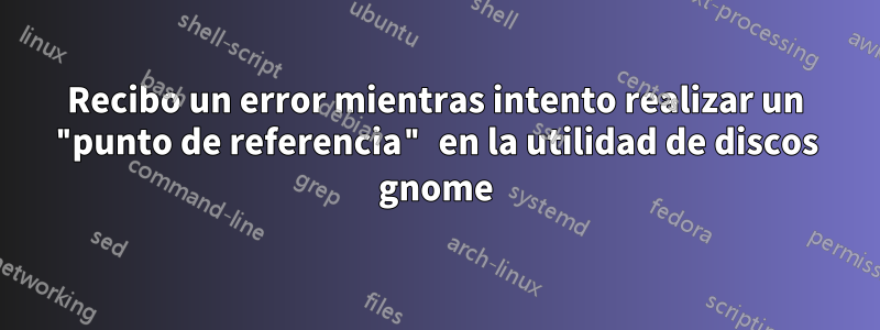 Recibo un error mientras intento realizar un "punto de referencia" en la utilidad de discos gnome