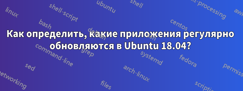 Как определить, какие приложения регулярно обновляются в Ubuntu 18.04?