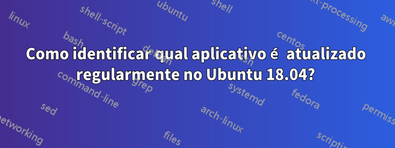 Como identificar qual aplicativo é atualizado regularmente no Ubuntu 18.04?