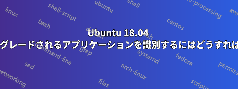 Ubuntu 18.04 で定期的にアップグレードされるアプリケーションを識別するにはどうすればよいでしょうか?