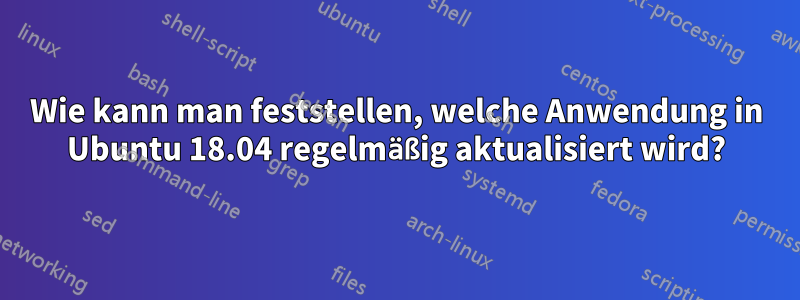 Wie kann man feststellen, welche Anwendung in Ubuntu 18.04 regelmäßig aktualisiert wird?