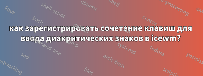 как зарегистрировать сочетание клавиш для ввода диакритических знаков в icewm?