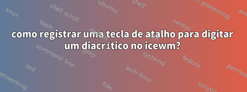 como registrar uma tecla de atalho para digitar um diacrítico no icewm?