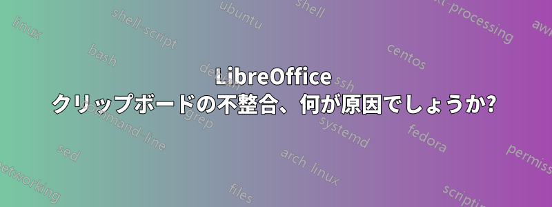 LibreOffice クリップボードの不整合、何が原因でしょうか?