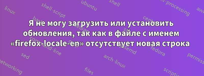 Я не могу загрузить или установить обновления, так как в файле с именем «firefox-locale-en» отсутствует новая строка 