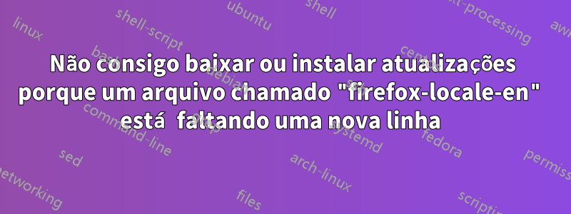 Não consigo baixar ou instalar atualizações porque um arquivo chamado "firefox-locale-en" está faltando uma nova linha 