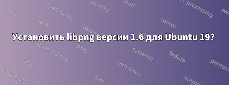 Установить libpng версии 1.6 для Ubuntu 19?