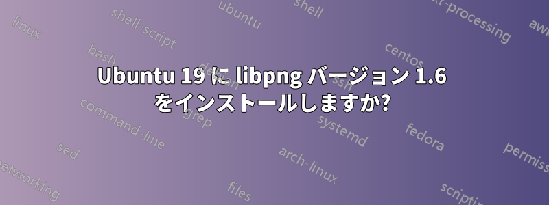 Ubuntu 19 に libpng バージョン 1.6 をインストールしますか?