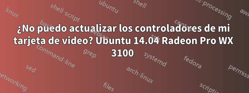 ¿No puedo actualizar los controladores de mi tarjeta de video? Ubuntu 14.04 Radeon Pro WX 3100 