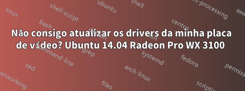 Não consigo atualizar os drivers da minha placa de vídeo? Ubuntu 14.04 Radeon Pro WX 3100 