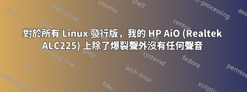 對於所有 Linux 發行版，我的 HP AiO (Realtek ALC225) 上除了爆裂聲外沒有任何聲音