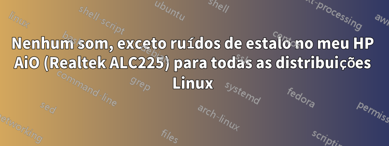 Nenhum som, exceto ruídos de estalo no meu HP AiO (Realtek ALC225) para todas as distribuições Linux