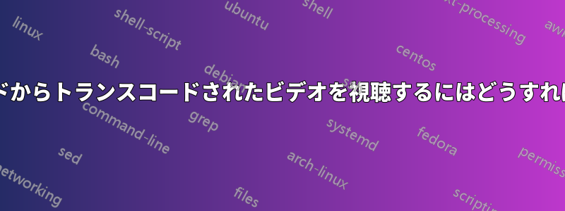 トランスコードからトランスコードされたビデオを視聴するにはどうすればいいですか?