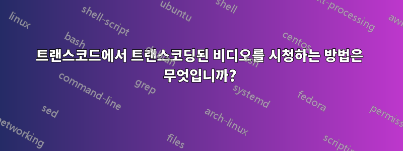 트랜스코드에서 트랜스코딩된 비디오를 시청하는 방법은 무엇입니까?