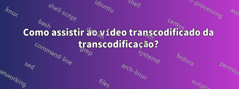 Como assistir ao vídeo transcodificado da transcodificação?