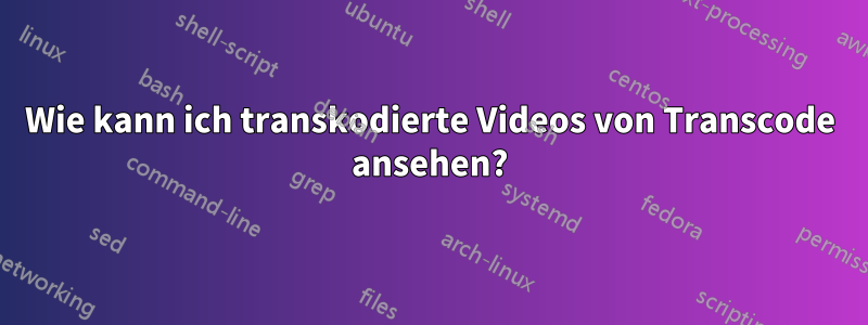 Wie kann ich transkodierte Videos von Transcode ansehen?