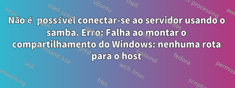 Não é possível conectar-se ao servidor usando o samba. Erro: Falha ao montar o compartilhamento do Windows: nenhuma rota para o host