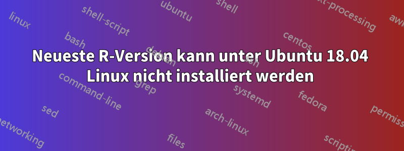 Neueste R-Version kann unter Ubuntu 18.04 Linux nicht installiert werden