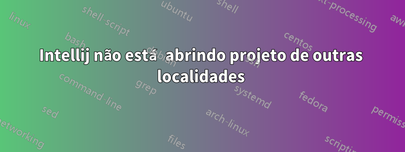 Intellij não está abrindo projeto de outras localidades