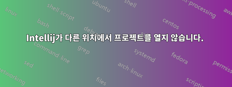 Intellij가 다른 위치에서 프로젝트를 열지 않습니다.