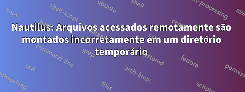 Nautilus: Arquivos acessados ​​remotamente são montados incorretamente em um diretório temporário