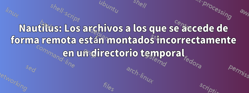 Nautilus: Los archivos a los que se accede de forma remota están montados incorrectamente en un directorio temporal