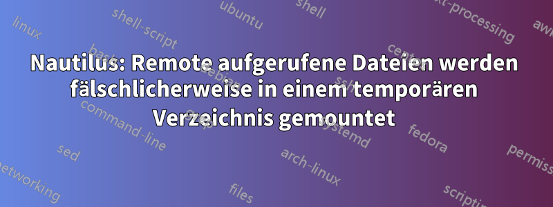 Nautilus: Remote aufgerufene Dateien werden fälschlicherweise in einem temporären Verzeichnis gemountet