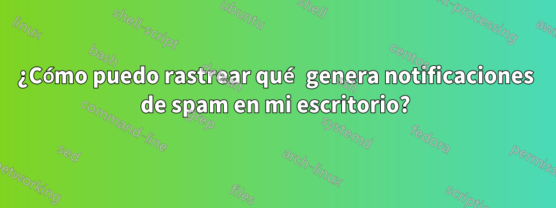 ¿Cómo puedo rastrear qué genera notificaciones de spam en mi escritorio?