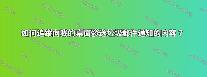 如何追蹤向我的桌面發送垃圾郵件通知的內容？