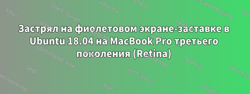 Застрял на фиолетовом экране-заставке в Ubuntu 18.04 на MacBook Pro третьего поколения (Retina)