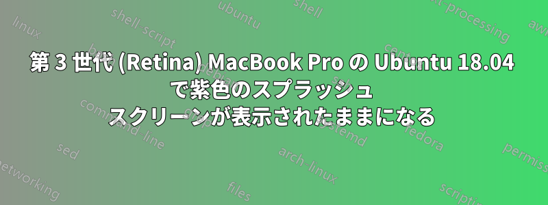 第 3 世代 (Retina) MacBook Pro の Ubuntu 18.04 で紫色のスプラッシュ スクリーンが表示されたままになる