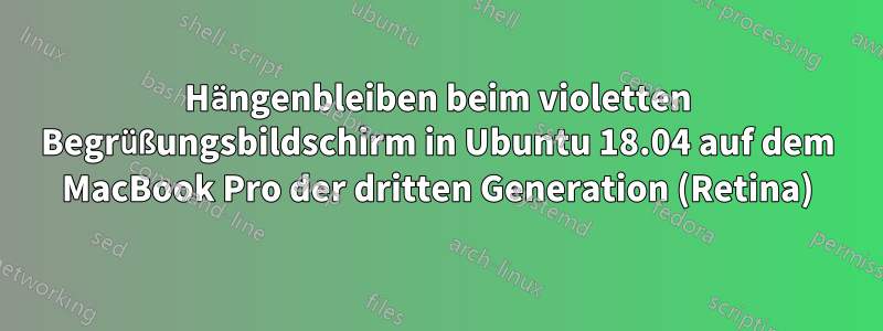 Hängenbleiben beim violetten Begrüßungsbildschirm in Ubuntu 18.04 auf dem MacBook Pro der dritten Generation (Retina)