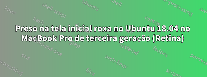 Preso na tela inicial roxa no Ubuntu 18.04 no MacBook Pro de terceira geração (Retina)