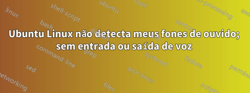 Ubuntu Linux não detecta meus fones de ouvido; sem entrada ou saída de voz