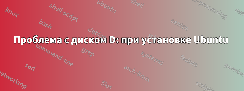 Проблема с диском D: при установке Ubuntu