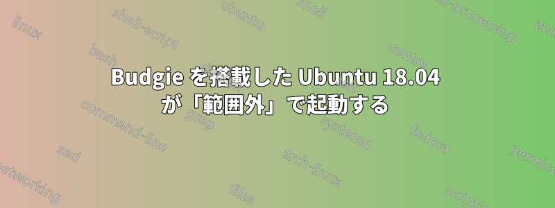 Budgie を搭載した Ubuntu 18.04 が「範囲外」で起動する