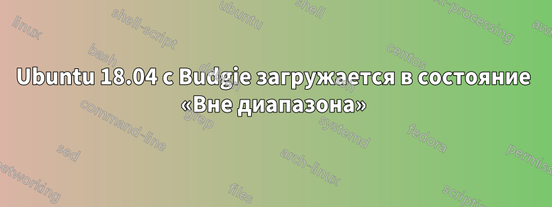 Ubuntu 18.04 с Budgie загружается в состояние «Вне диапазона»