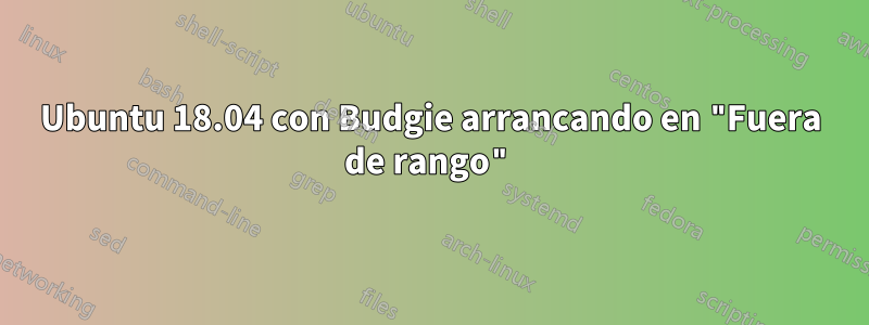 Ubuntu 18.04 con Budgie arrancando en "Fuera de rango"