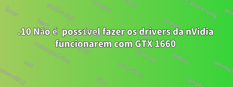 19.10 Não é possível fazer os drivers da nVidia funcionarem com GTX 1660