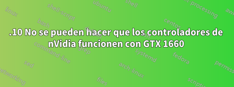 19.10 No se pueden hacer que los controladores de nVidia funcionen con GTX 1660