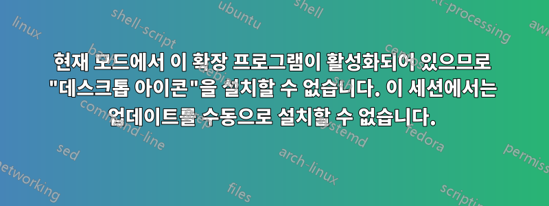 현재 모드에서 이 확장 프로그램이 활성화되어 있으므로 "데스크톱 아이콘"을 설치할 수 없습니다. 이 세션에서는 업데이트를 수동으로 설치할 수 없습니다.