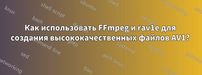 Как использовать FFmpeg и rav1e для создания высококачественных файлов AV1?