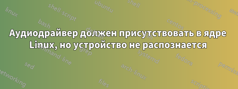 Аудиодрайвер должен присутствовать в ядре Linux, но устройство не распознается