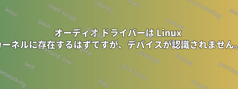 オーディオ ドライバーは Linux カーネルに存在するはずですが、デバイスが認識されません。