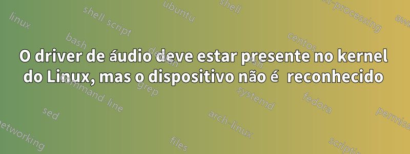 O driver de áudio deve estar presente no kernel do Linux, mas o dispositivo não é reconhecido