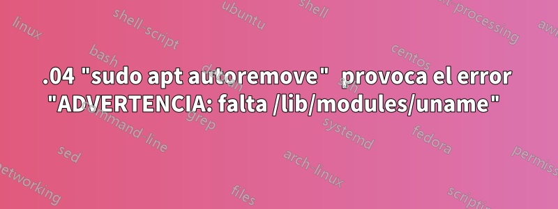 18.04 "sudo apt autoremove" provoca el error "ADVERTENCIA: falta /lib/modules/uname"