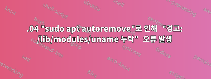 18.04 "sudo apt autoremove"로 인해 "경고: /lib/modules/uname 누락" 오류 발생